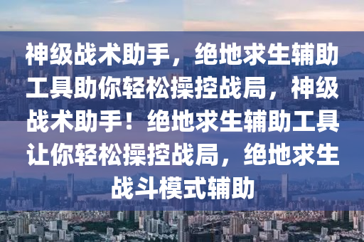 神级战术助手，绝地求生辅助工具助你轻松操控战局，神级战术助手！绝地求生辅助工具让你轻松操控战局，绝地求生战斗模式辅助