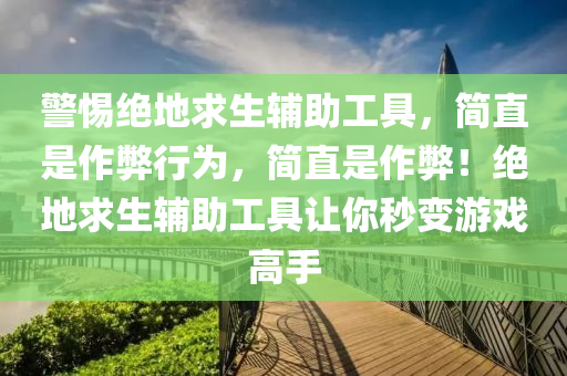 警惕绝地求生辅助工具，简直是作弊行为，简直是作弊！绝地求生辅助工具让你秒变游戏高手