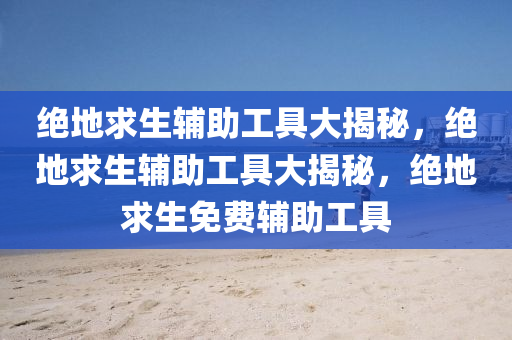 绝地求生辅助工具大揭秘，绝地求生辅助工具大揭秘，绝地求生免费辅助工具