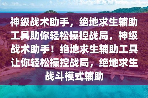 神级战术助手，绝地求生辅助工具助你轻松操控战局，神级战术助手！绝地求生辅助工具让你轻松操控战局，绝地求生战斗模式辅助