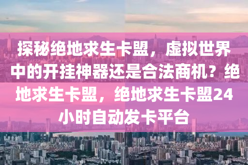 探秘绝地求生卡盟，虚拟世界中的开挂神器还是合法商机？绝地求生卡盟，绝地求生卡盟24小时自动发卡平台