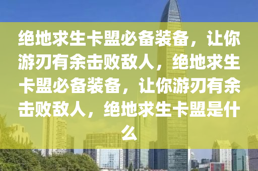 绝地求生卡盟必备装备，让你游刃有余击败敌人，绝地求生卡盟必备装备，让你游刃有余击败敌人，绝地求生卡盟是什么