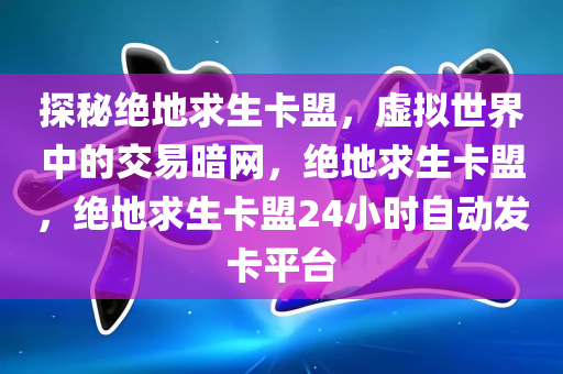 探秘绝地求生卡盟，虚拟世界中的交易暗网，绝地求生卡盟，绝地求生卡盟24小时自动发卡平台