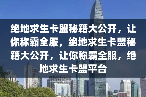 绝地求生卡盟秘籍大公开，让你称霸全服，绝地求生卡盟秘籍大公开，让你称霸全服，绝地求生卡盟平台