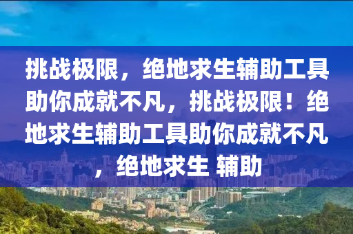 挑战极限，绝地求生辅助工具助你成就不凡，挑战极限！绝地求生辅助工具助你成就不凡，绝地求生 辅助