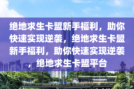 绝地求生卡盟新手福利，助你快速实现逆袭，绝地求生卡盟新手福利，助你快速实现逆袭，绝地求生卡盟平台