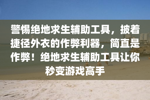 警惕绝地求生辅助工具，披着捷径外衣的作弊利器，简直是作弊！绝地求生辅助工具让你秒变游戏高手