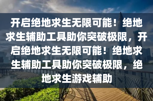 开启绝地求生无限可能！绝地求生辅助工具助你突破极限，开启绝地求生无限可能！绝地求生辅助工具助你突破极限，绝地求生游戏辅助