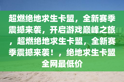 超燃绝地求生卡盟，全新赛季震撼来袭，开启游戏巅峰之旅，超燃绝地求生卡盟，全新赛季震撼来袭！，绝地求生卡盟全网最低价