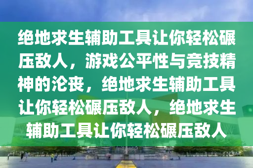 绝地求生辅助工具让你轻松碾压敌人，游戏公平性与竞技精神的沦丧，绝地求生辅助工具让你轻松碾压敌人，绝地求生辅助工具让你轻松碾压敌人
