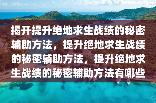 揭开提升绝地求生战绩的秘密辅助方法，提升绝地求生战绩的秘密辅助方法，提升绝地求生战绩的秘密辅助方法有哪些
