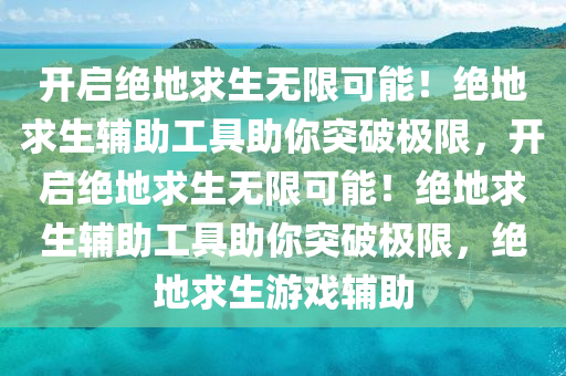 开启绝地求生无限可能！绝地求生辅助工具助你突破极限，开启绝地求生无限可能！绝地求生辅助工具助你突破极限，绝地求生游戏辅助