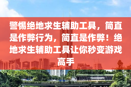警惕绝地求生辅助工具，简直是作弊行为，简直是作弊！绝地求生辅助工具让你秒变游戏高手