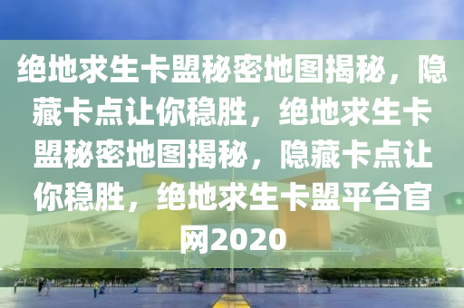 绝地求生卡盟秘密地图揭秘，隐藏卡点让你稳胜，绝地求生卡盟秘密地图揭秘，隐藏卡点让你稳胜，绝地求生卡盟平台官网2020