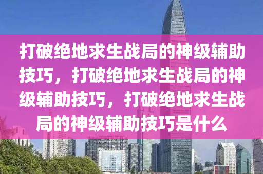 打破绝地求生战局的神级辅助技巧，打破绝地求生战局的神级辅助技巧，打破绝地求生战局的神级辅助技巧是什么