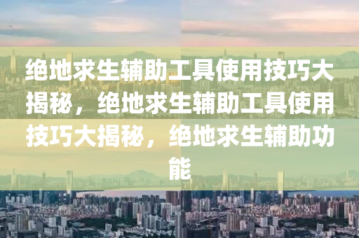 绝地求生辅助工具使用技巧大揭秘，绝地求生辅助工具使用技巧大揭秘，绝地求生辅助功能