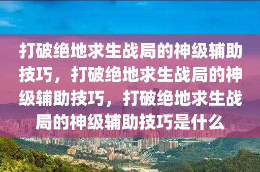 打破绝地求生战局的神级辅助技巧，打破绝地求生战局的神级辅助技巧，打破绝地求生战局的神级辅助技巧是什么