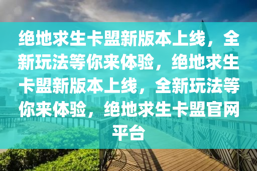 绝地求生卡盟新版本上线，全新玩法等你来体验，绝地求生卡盟新版本上线，全新玩法等你来体验，绝地求生卡盟官网平台
