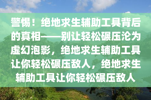 警惕！绝地求生辅助工具背后的真相——别让轻松碾压沦为虚幻泡影，绝地求生辅助工具让你轻松碾压敌人，绝地求生辅助工具让你轻松碾压敌人