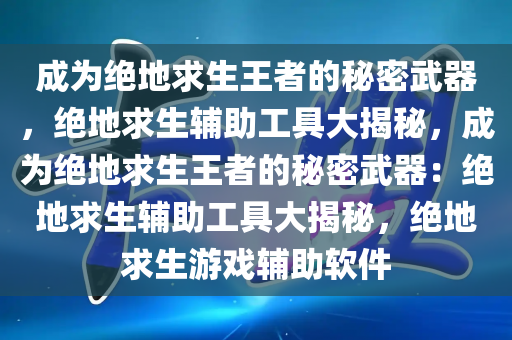 成为绝地求生王者的秘密武器，绝地求生辅助工具大揭秘，成为绝地求生王者的秘密武器：绝地求生辅助工具大揭秘，绝地求生游戏辅助软件