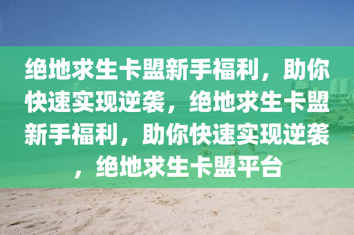 绝地求生卡盟新手福利，助你快速实现逆袭，绝地求生卡盟新手福利，助你快速实现逆袭，绝地求生卡盟平台