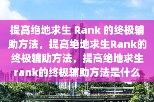 提高绝地求生 Rank 的终极辅助方法，提高绝地求生Rank的终极辅助方法，提高绝地求生rank的终极辅助方法是什么