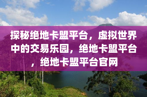 探秘绝地卡盟平台，虚拟世界中的交易乐园，绝地卡盟平台，绝地卡盟平台官网