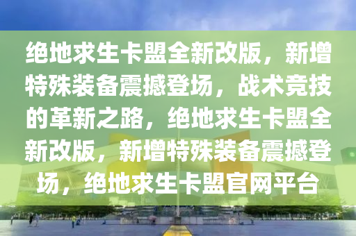 绝地求生卡盟全新改版，新增特殊装备震撼登场，战术竞技的革新之路，绝地求生卡盟全新改版，新增特殊装备震撼登场，绝地求生卡盟官网平台