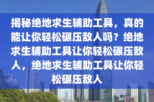 揭秘绝地求生辅助工具，真的能让你轻松碾压敌人吗？绝地求生辅助工具让你轻松碾压敌人，绝地求生辅助工具让你轻松碾压敌人