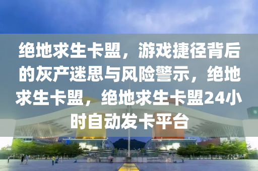 绝地求生卡盟，游戏捷径背后的灰产迷思与风险警示，绝地求生卡盟，绝地求生卡盟24小时自动发卡平台