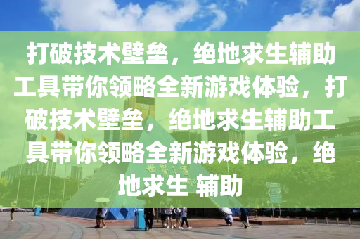 打破技术壁垒，绝地求生辅助工具带你领略全新游戏体验，打破技术壁垒，绝地求生辅助工具带你领略全新游戏体验，绝地求生 辅助