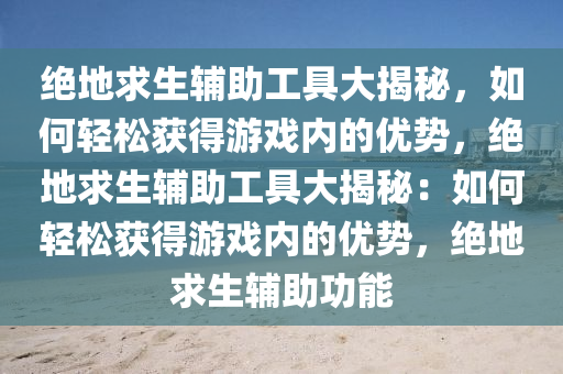 绝地求生辅助工具大揭秘，如何轻松获得游戏内的优势，绝地求生辅助工具大揭秘：如何轻松获得游戏内的优势，绝地求生辅助功能