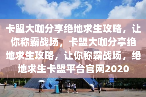 卡盟大咖分享绝地求生攻略，让你称霸战场，卡盟大咖分享绝地求生攻略，让你称霸战场，绝地求生卡盟平台官网2020