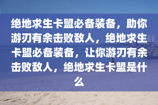 绝地求生卡盟必备装备，助你游刃有余击败敌人，绝地求生卡盟必备装备，让你游刃有余击败敌人，绝地求生卡盟是什么
