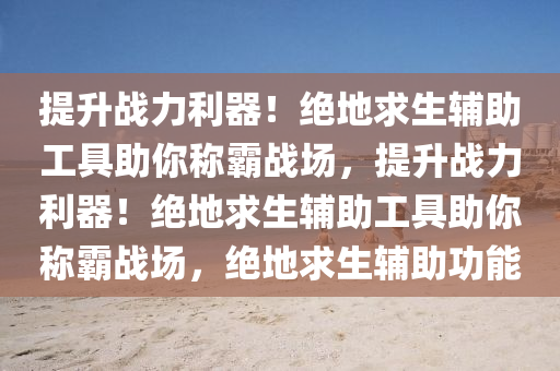 提升战力利器！绝地求生辅助工具助你称霸战场，提升战力利器！绝地求生辅助工具助你称霸战场，绝地求生辅助功能