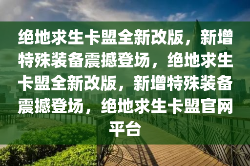 绝地求生卡盟全新改版，新增特殊装备震撼登场，绝地求生卡盟全新改版，新增特殊装备震撼登场，绝地求生卡盟官网平台