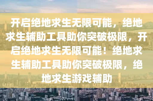开启绝地求生无限可能，绝地求生辅助工具助你突破极限，开启绝地求生无限可能！绝地求生辅助工具助你突破极限，绝地求生游戏辅助