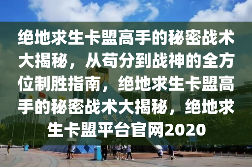 绝地求生卡盟高手的秘密战术大揭秘，从苟分到战神的全方位制胜指南，绝地求生卡盟高手的秘密战术大揭秘，绝地求生卡盟平台官网2020
