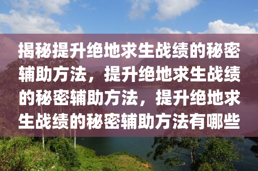 揭秘提升绝地求生战绩的秘密辅助方法，提升绝地求生战绩的秘密辅助方法，提升绝地求生战绩的秘密辅助方法有哪些