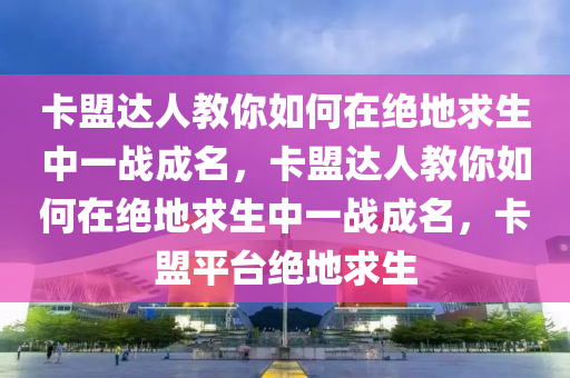 卡盟达人教你如何在绝地求生中一战成名，卡盟达人教你如何在绝地求生中一战成名，卡盟平台绝地求生