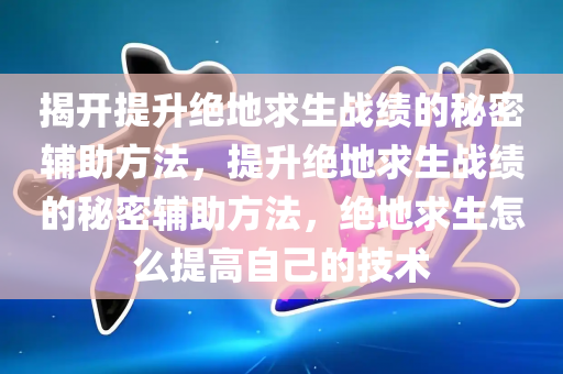 揭开提升绝地求生战绩的秘密辅助方法，提升绝地求生战绩的秘密辅助方法，绝地求生怎么提高自己的技术