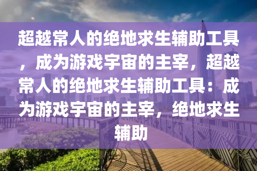 超越常人的绝地求生辅助工具，成为游戏宇宙的主宰，超越常人的绝地求生辅助工具：成为游戏宇宙的主宰，绝地求生 辅助