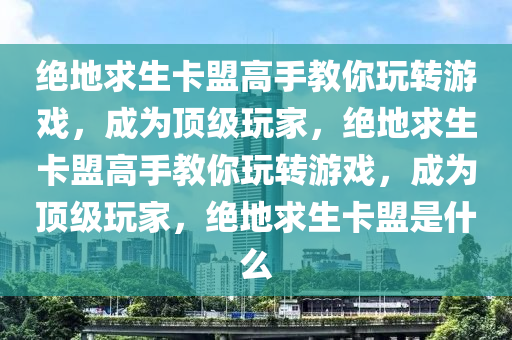 绝地求生卡盟高手教你玩转游戏，成为顶级玩家，绝地求生卡盟高手教你玩转游戏，成为顶级玩家，绝地求生卡盟是什么
