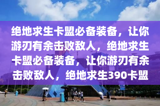 绝地求生卡盟必备装备，让你游刃有余击败敌人，绝地求生卡盟必备装备，让你游刃有余击败敌人，绝地求生390卡盟