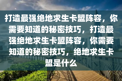 打造最强绝地求生卡盟阵容，你需要知道的秘密技巧，打造最强绝地求生卡盟阵容，你需要知道的秘密技巧，绝地求生卡盟是什么