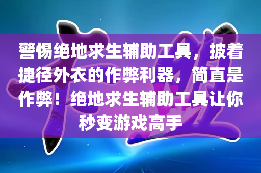 警惕绝地求生辅助工具，披着捷径外衣的作弊利器，简直是作弊！绝地求生辅助工具让你秒变游戏高手
