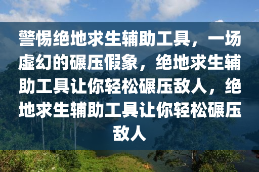 警惕绝地求生辅助工具，一场虚幻的碾压假象，绝地求生辅助工具让你轻松碾压敌人，绝地求生辅助工具让你轻松碾压敌人