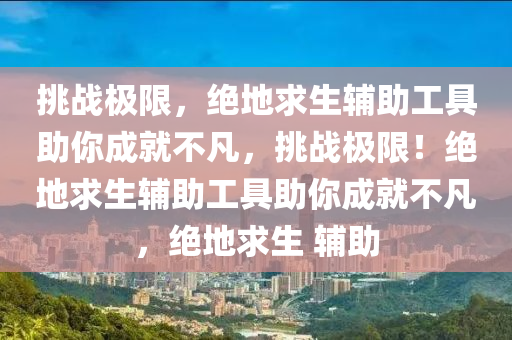 挑战极限，绝地求生辅助工具助你成就不凡，挑战极限！绝地求生辅助工具助你成就不凡，绝地求生 辅助