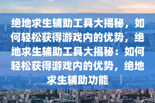 绝地求生辅助工具大揭秘，如何轻松获得游戏内的优势，绝地求生辅助工具大揭秘：如何轻松获得游戏内的优势，绝地求生辅助功能