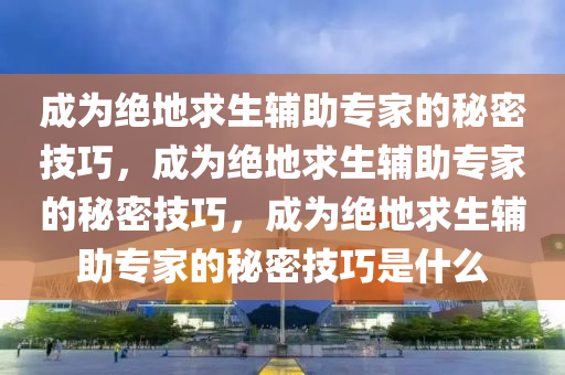 成为绝地求生辅助专家的秘密技巧，成为绝地求生辅助专家的秘密技巧，成为绝地求生辅助专家的秘密技巧是什么